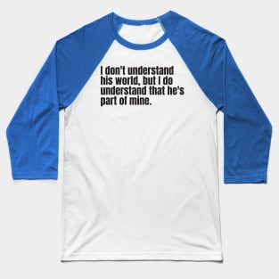 I don't understand his world, but I do understand that he's part of mine Baseball T-Shirt